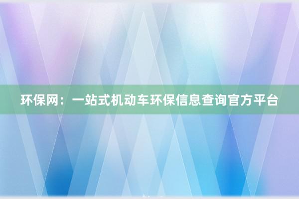 环保网：一站式机动车环保信息查询官方平台