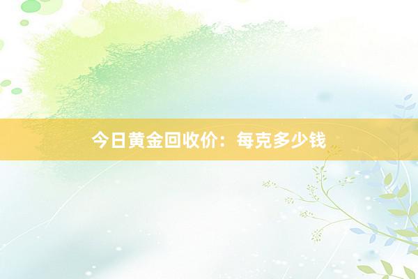 今日黄金回收价：每克多少钱